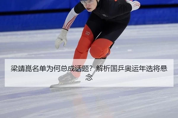 梁靖崑名单为何总成话题？解析国乒奥运年选将悬念