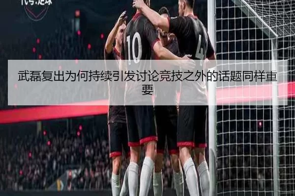 武磊复出为何持续引发讨论竞技之外的话题同样重要